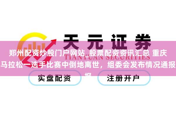 郑州配资炒股门户网站_股票配资资讯汇总 重庆马拉松一选手比赛中倒地离世，组委会发布情况通报