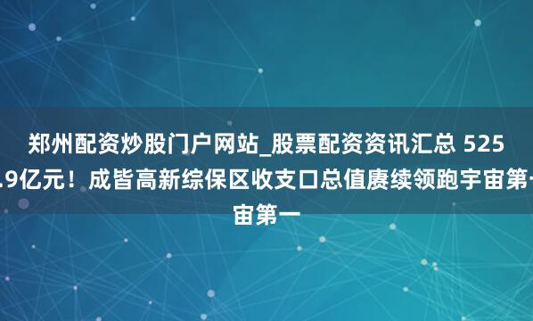 郑州配资炒股门户网站_股票配资资讯汇总 5256.9亿元！成皆高新综保区收支口总值赓续领跑宇宙第一