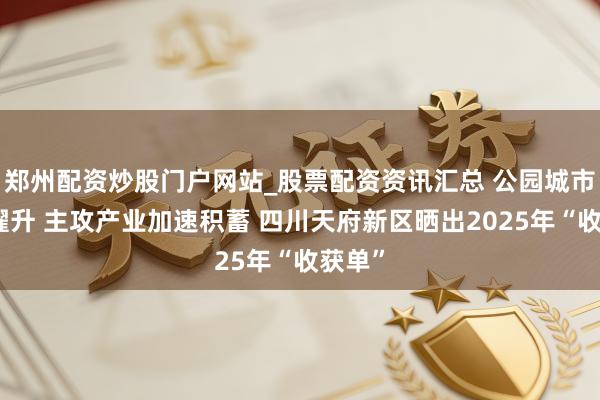 郑州配资炒股门户网站_股票配资资讯汇总 公园城市品性擢升 主攻产业加速积蓄 四川天府新区晒出2025年“收获单”