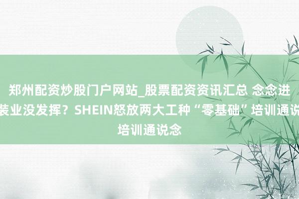 郑州配资炒股门户网站_股票配资资讯汇总 念念进服装业没发挥？SHEIN怒放两大工种“零基础”培训通说念