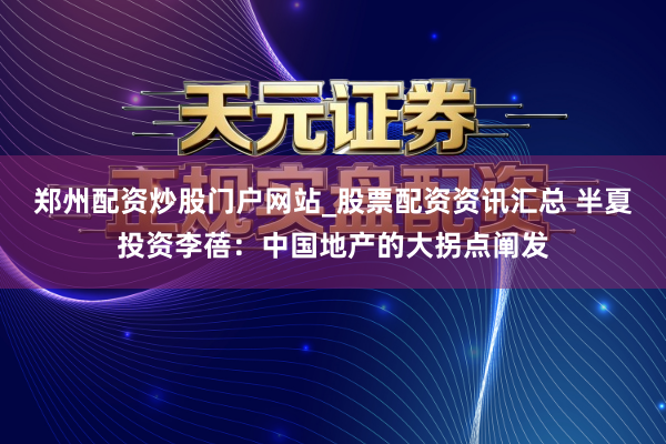 郑州配资炒股门户网站_股票配资资讯汇总 半夏投资李蓓：中国地产的大拐点阐发