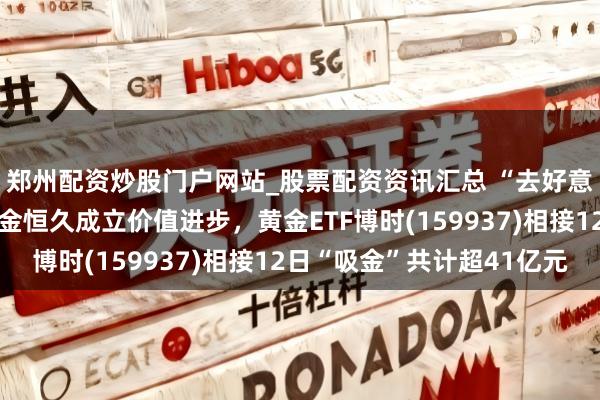 郑州配资炒股门户网站_股票配资资讯汇总 “去好意思元化”波澜下，黄金恒久成立价值进步，黄金ETF博时(159937)相接12日“吸金”共计超41亿元