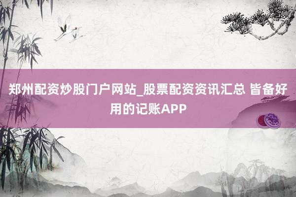 郑州配资炒股门户网站_股票配资资讯汇总 皆备好用的记账APP