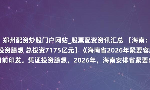 郑州配资炒股门户网站_股票配资资讯汇总 【海南：印发2026年紧要容颜投资臆想 总投资7175亿元】《海南省2026年紧要容颜投资臆想》已于日前印发。凭证投资臆想，2026年，海南安排省紧要容颜470个，总投资7175亿元，年度臆想投资1280亿元。按诞生阶段分离：实现容颜92个，总投资910亿元，年度臆想投资211亿元，占17...