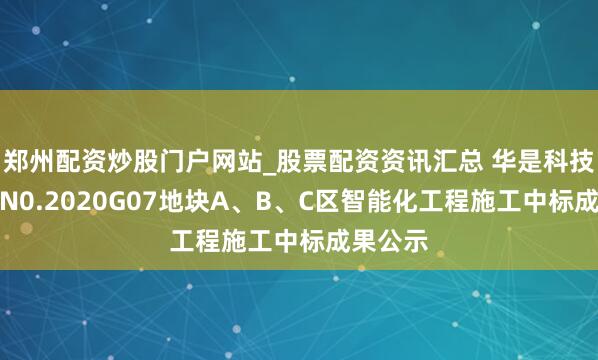 郑州配资炒股门户网站_股票配资资讯汇总 华是科技中标：N0.2020G07地块A、B、C区智能化工程施工中标成果公示