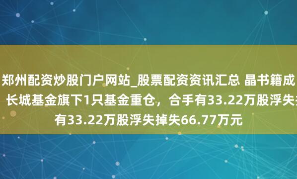 郑州配资炒股门户网站_股票配资资讯汇总 晶书籍成股价跌5.06%，长城基金旗下1只基金重仓，合手有33.22万股浮失掉失66.77万元