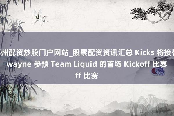 郑州配资炒股门户网站_股票配资资讯汇总 Kicks 将接替 wayne 参预 Team Liquid 的首场 Kickoff 比赛