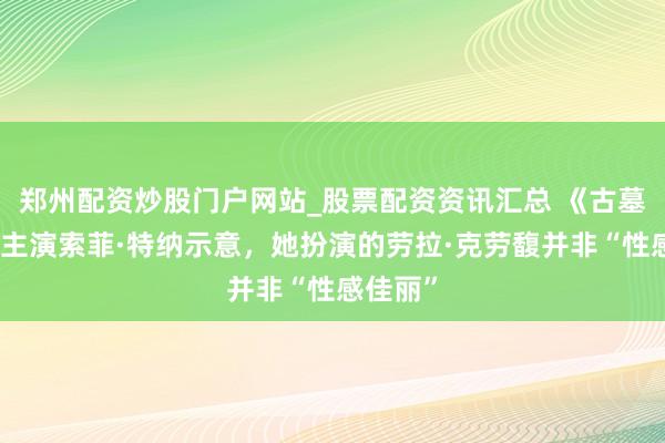 郑州配资炒股门户网站_股票配资资讯汇总 《古墓丽影》主演索菲·特纳示意，她扮演的劳拉·克劳馥并非“性感佳丽”