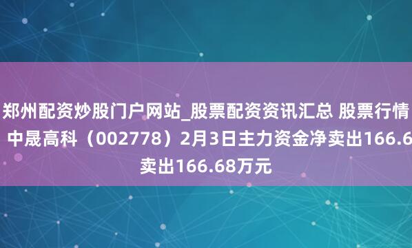 郑州配资炒股门户网站_股票配资资讯汇总 股票行情快报：中晟高科（002778）2月3日主力资金净卖出166.68万元