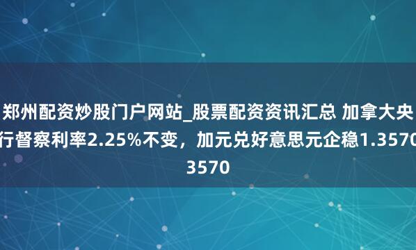 郑州配资炒股门户网站_股票配资资讯汇总 加拿大央行督察利率2.25%不变，加元兑好意思元企稳1.3570