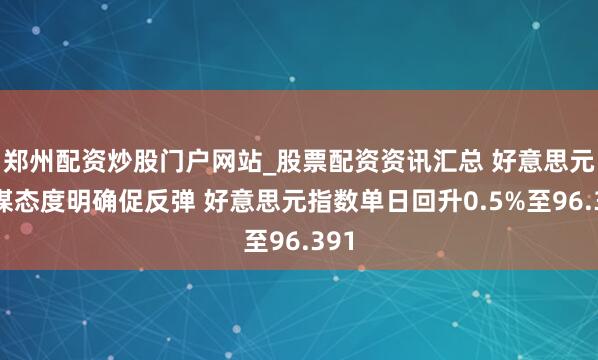 郑州配资炒股门户网站_股票配资资讯汇总 好意思元计谋态度明确促反弹 好意思元指数单日回升0.5%至96.391