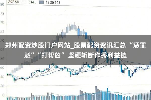 郑州配资炒股门户网站_股票配资资讯汇总 “惩罪魁”“打帮凶” 坚硬斩断作秀利益链