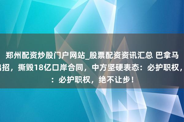 郑州配资炒股门户网站_股票配资资讯汇总 巴拿马对华坚硬出招，撕毁18亿口岸合同，中方坚硬表态：必护职权，绝不让步！