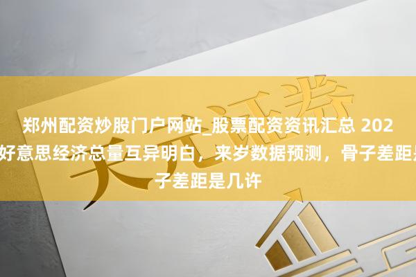 郑州配资炒股门户网站_股票配资资讯汇总 2024年中好意思经济总量互异明白，来岁数据预测，骨子差距是几许