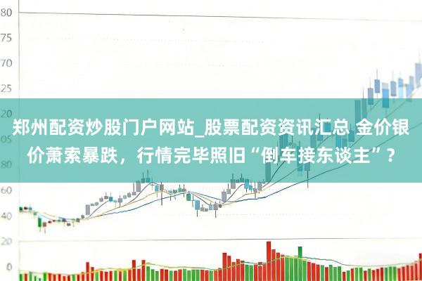 郑州配资炒股门户网站_股票配资资讯汇总 金价银价萧索暴跌，行情完毕照旧“倒车接东谈主”？