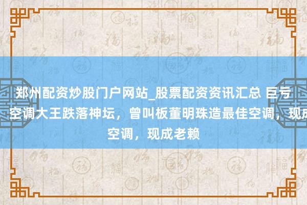 郑州配资炒股门户网站_股票配资资讯汇总 巨亏14亿！空调大王跌落神坛，曾叫板董明珠造最佳空调，现成老赖