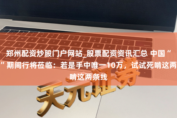 郑州配资炒股门户网站_股票配资资讯汇总 中国“捡钱”期间行将莅临：若是手中唯一10万，试试死啃这两条线