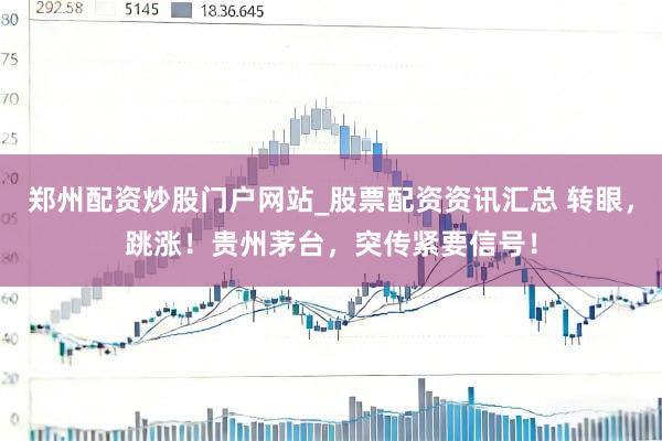郑州配资炒股门户网站_股票配资资讯汇总 转眼，跳涨！贵州茅台，突传紧要信号！