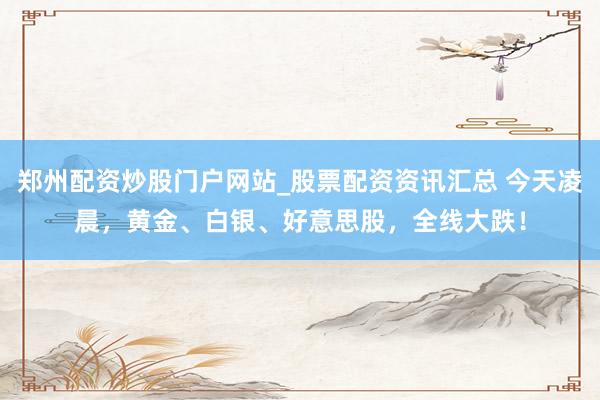 郑州配资炒股门户网站_股票配资资讯汇总 今天凌晨，黄金、白银、好意思股，全线大跌！