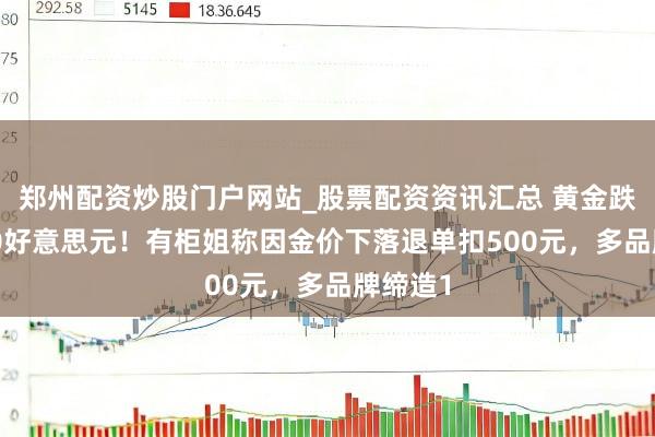 郑州配资炒股门户网站_股票配资资讯汇总 黄金跌破5000好意思元！有柜姐称因金价下落退单扣500元，多品牌缔造1