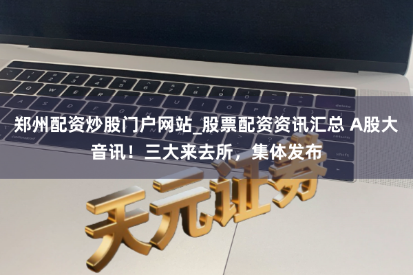 郑州配资炒股门户网站_股票配资资讯汇总 A股大音讯！三大来去所，集体发布