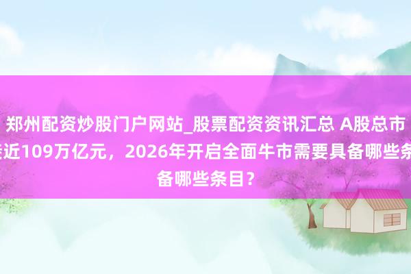 郑州配资炒股门户网站_股票配资资讯汇总 A股总市值接近109万亿元，2026年开启全面牛市需要具备哪些条目？