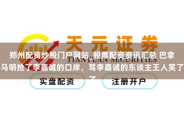 郑州配资炒股门户网站_股票配资资讯汇总 巴拿马明抢了李嘉诚的口岸，骂李嘉诚的东谈主王人笑了