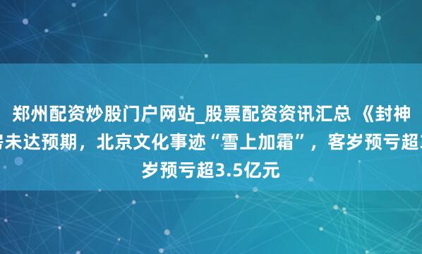 郑州配资炒股门户网站_股票配资资讯汇总 《封神2》票房未达预期，北京文化事迹“雪上加霜”，客岁预亏超3.5亿元
