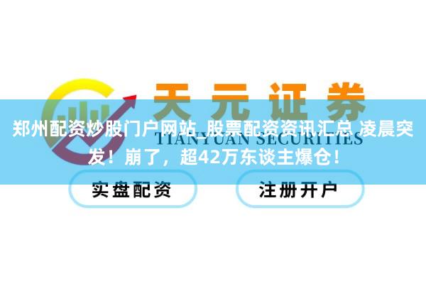 郑州配资炒股门户网站_股票配资资讯汇总 凌晨突发!崩了,超42万东谈主爆仓!