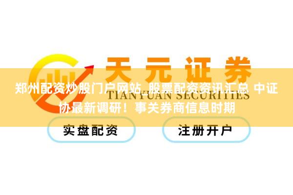 郑州配资炒股门户网站_股票配资资讯汇总 中证协最新调研！事关券商信息时期