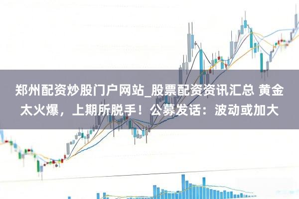 郑州配资炒股门户网站_股票配资资讯汇总 黄金太火爆，上期所脱手！公募发话：波动或加大