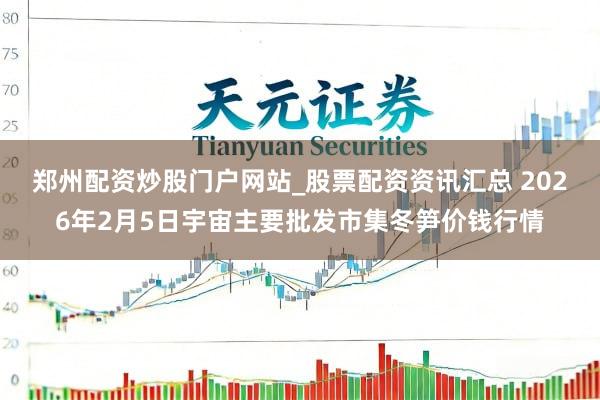 郑州配资炒股门户网站_股票配资资讯汇总 2026年2月5日宇宙主要批发市集冬笋价钱行情