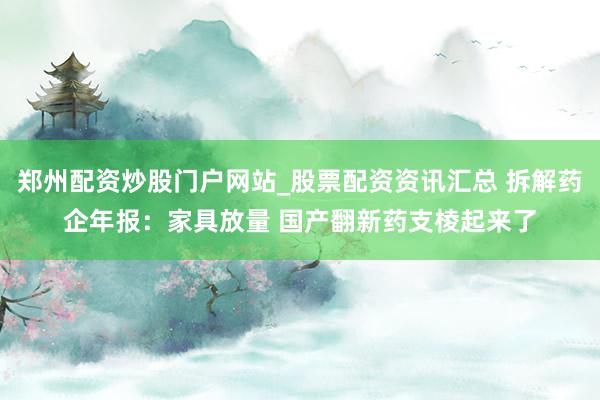 郑州配资炒股门户网站_股票配资资讯汇总 拆解药企年报：家具放量 国产翻新药支棱起来了