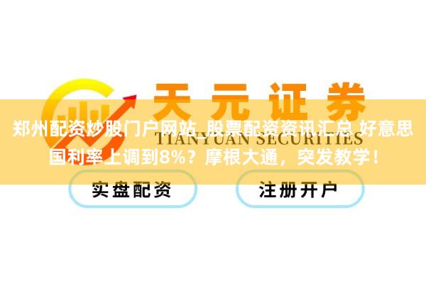 郑州配资炒股门户网站_股票配资资讯汇总 好意思国利率上调到8%？摩根大通，突发教学！