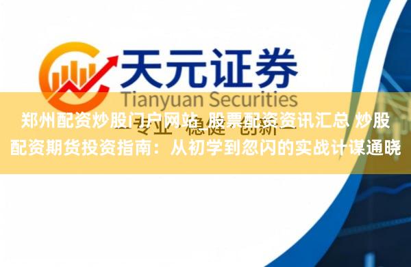 郑州配资炒股门户网站_股票配资资讯汇总 炒股配资期货投资指南：从初学到忽闪的实战计谋通晓