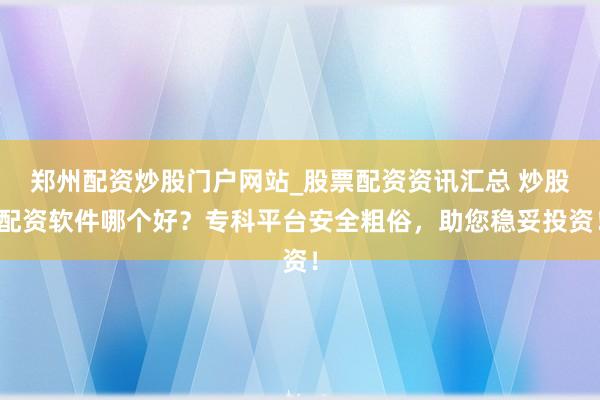 郑州配资炒股门户网站_股票配资资讯汇总 炒股配资软件哪个好？专科平台安全粗俗，助您稳妥投资！
