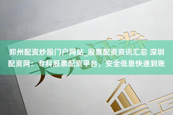 郑州配资炒股门户网站_股票配资资讯汇总 深圳配资网：专科股票配资平台，安全低息快速到账