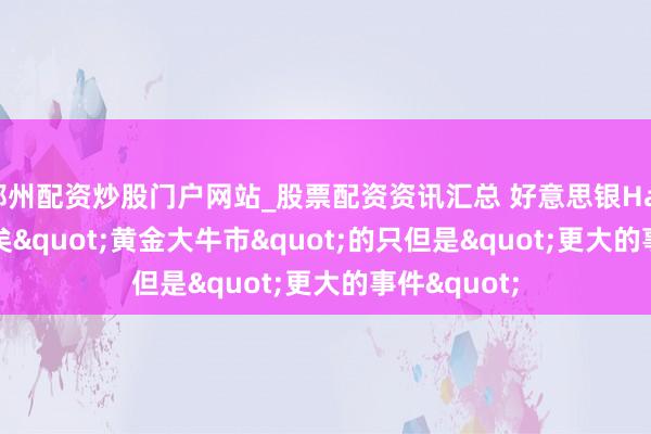 郑州配资炒股门户网站_股票配资资讯汇总 好意思银Hartnett：已矣"黄金大牛市"的只但是"更大的事件"