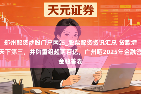 郑州配资炒股门户网站_股票配资资讯汇总 贷款增量天下第三，并购重组超两百亿，广州晒2025年金融答卷