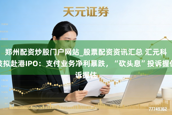 郑州配资炒股门户网站_股票配资资讯汇总 汇元科技拟赴港IPO：支付业务净利暴跌，“砍头息”投诉握住