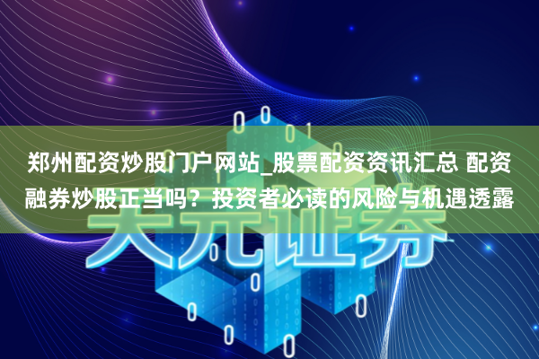 郑州配资炒股门户网站_股票配资资讯汇总 配资融券炒股正当吗？投资者必读的风险与机遇透露