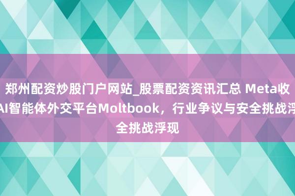 郑州配资炒股门户网站_股票配资资讯汇总 Meta收购AI智能体外交平台Moltbook,行业争议与安全挑战浮现