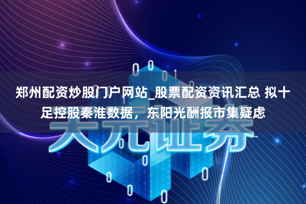 郑州配资炒股门户网站_股票配资资讯汇总 拟十足控股秦淮数据,东阳光酬报市集疑虑