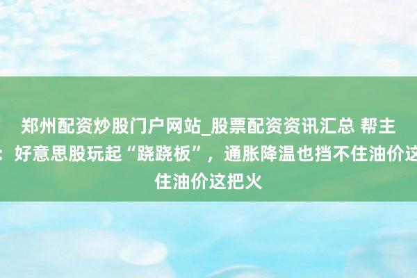 郑州配资炒股门户网站_股票配资资讯汇总 帮主正经：好意思股玩起“跷跷板”，通胀降温也挡不住油价这把火