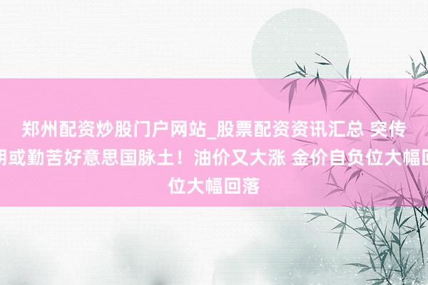 郑州配资炒股门户网站_股票配资资讯汇总 突传伊朗或勤苦好意思国脉土!油价又大涨 金价自负位大幅回落