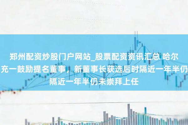 郑州配资炒股门户网站_股票配资资讯汇总 哈尔滨银行拟补充一鼓励提名董事,新董事长获选后时隔近一年半仍未崇拜上任