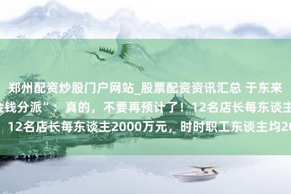 郑州配资炒股门户网站_股票配资资讯汇总 于东来复兴胖东来“40亿元金钱分派”:真的,不要再预计了!12名店长每东谈主2000万元,时时职工东谈主均20万元
