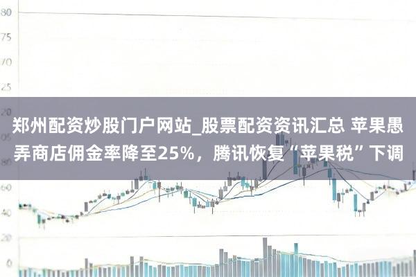 郑州配资炒股门户网站_股票配资资讯汇总 苹果愚弄商店佣金率降至25%,腾讯恢复“苹果税”下调