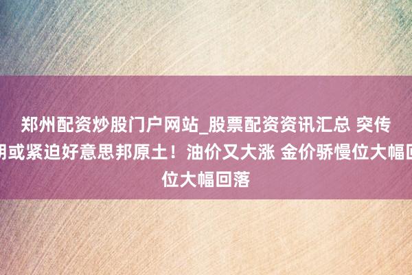 郑州配资炒股门户网站_股票配资资讯汇总 突传伊朗或紧迫好意思邦原土！油价又大涨 金价骄慢位大幅回落