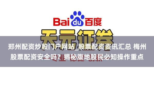 郑州配资炒股门户网站_股票配资资讯汇总 梅州股票配资安全吗?揭秘腹地股民必知操作重点